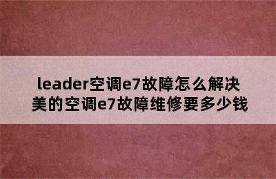 leader空调e7故障怎么解决 美的空调e7故障维修要多少钱